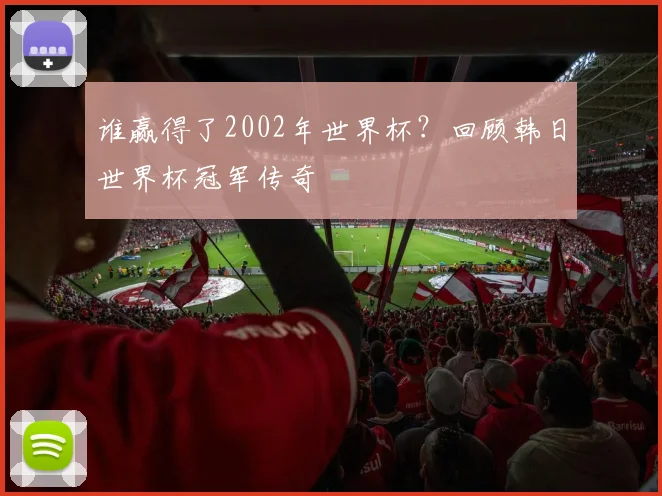 谁赢得了2002年世界杯？回顾韩日世界杯冠军传奇