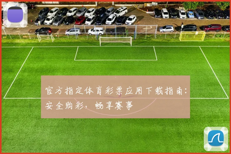 官方指定体育彩票应用下载指南：安全购彩，畅享赛事