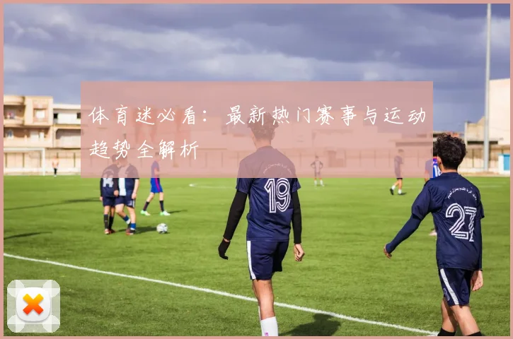 体育迷必看：最新热门赛事与运动趋势全解析