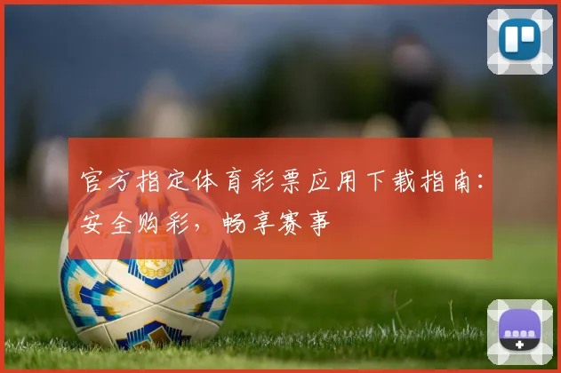 官方指定体育彩票应用下载指南：安全购彩，畅享赛事